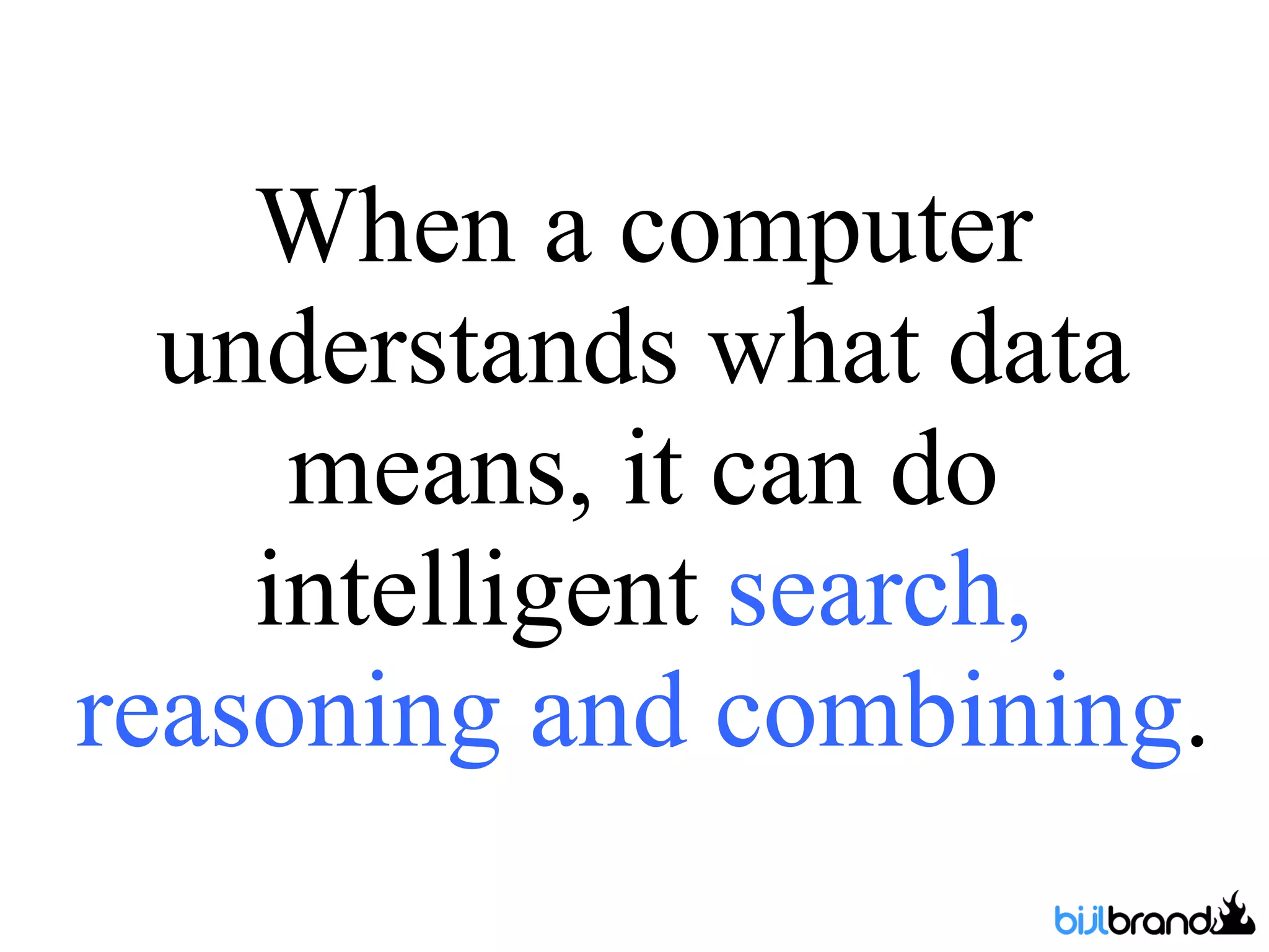 When a computer understands what data means, it can do intelligent  search, reasoning and combining . 