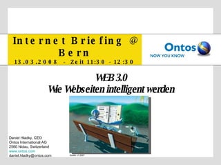 Internet Briefing @ Bern 13.03.2008  -  Zeit 11:30 - 12:30 WEB 3.0 Wie Webseiten intelligent werden Daniel Hladky, CEO Ontos International AG 2560 Nidau, Switzerland www.ontos.com [email_address] Quelle: c’t 2007 
