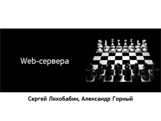 Web-сервера
Сергей Лихобабин, Александр Горный
 