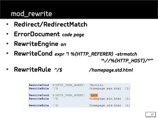 17
• Redirect/RedirectMatch
• ErrorDocument code page
• RewriteEngine on
• RewriteCond expr "! %{HTTP_REFERER} -strmatch
'*://%{HTTP_HOST}/*'“
• RewriteRule ^/$ /homepage.std.html
mod_rewrite
 