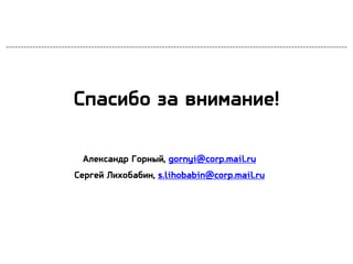 Спасибо за внимание!
Александр Горный, gornyi@corp.mail.ru
Сергей Лихобабин, s.lihobabin@corp.mail.ru
 