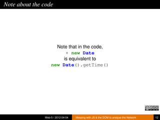 Note about the code




                     Note that in the code,
                         + new Date
                        is equivalent to
                   new Date().getTime()




               Web-5 / 2012-04-04   Messing with JS & the DOM to analyse the Network   12
 