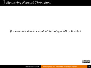 3 Measuring Network Throughput



    If it were that simple, I wouldn’t be doing a talk at @web-5




                 Web-5 / 2012-04-04   Messing with JS & the DOM to analyse the Network   25
 