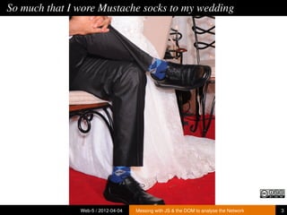 So much that I wore Mustache socks to my wedding




               Web-5 / 2012-04-04   Messing with JS & the DOM to analyse the Network   3
 
