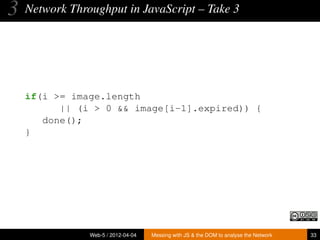 3   Network Throughput in JavaScript – Take 3




    if(i >= image.length
          || (i > 0 && image[i-1].expired)) {
       done();
    }




                Web-5 / 2012-04-04   Messing with JS & the DOM to analyse the Network   33
 