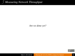 3 Measuring Network Throughput



                           Are we done yet?




              Web-5 / 2012-04-04   Messing with JS & the DOM to analyse the Network   34
 