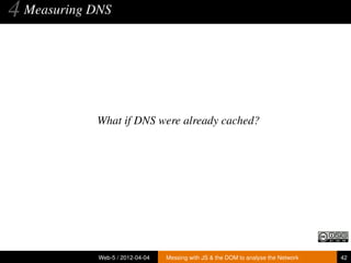 4 Measuring DNS



            What if DNS were already cached?




             Web-5 / 2012-04-04   Messing with JS & the DOM to analyse the Network   42
 