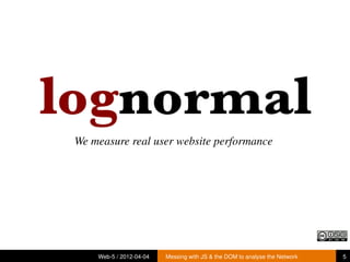 We measure real user website performance




    Web-5 / 2012-04-04   Messing with JS & the DOM to analyse the Network   5
 