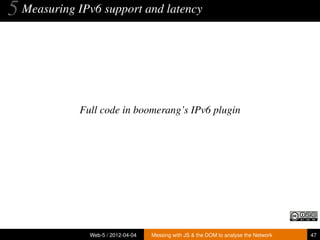 5 Measuring IPv6 support and latency



             Full code in boomerang’s IPv6 plugin




               Web-5 / 2012-04-04   Messing with JS & the DOM to analyse the Network   47
 