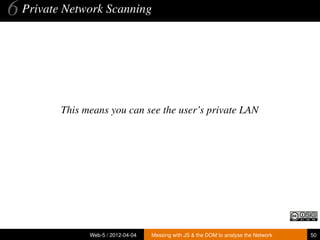 6 Private Network Scanning



         This means you can see the user’s private LAN




               Web-5 / 2012-04-04   Messing with JS & the DOM to analyse the Network   50
 