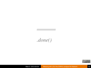 –
               .done()



Web-5 / 2012-04-04   Messing with JS & the DOM to analyse the Network   53
 