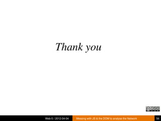 Thank you




Web-5 / 2012-04-04   Messing with JS & the DOM to analyse the Network   56
 