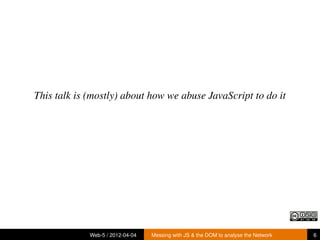 This talk is (mostly) about how we abuse JavaScript to do it




             Web-5 / 2012-04-04   Messing with JS & the DOM to analyse the Network   6
 