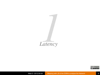 1
              Latency



Web-5 / 2012-04-04   Messing with JS & the DOM to analyse the Network   8
 