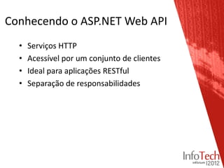 Conhecendo o ASP.NET Web API
  •   Serviços HTTP
  •   Acessível por um conjunto de clientes
  •   Ideal para aplicações RESTful
  •   Separação de responsabilidades
 