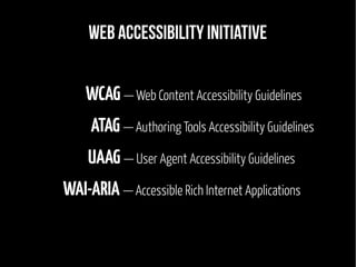 Web Accessibility Initiative
WCAG — Web Content Accessibility Guidelines
ATAG — Authoring Tools Accessibility Guidelines
UAAG — User Agent Accessibility Guidelines
WAI-ARIA — Accessible Rich Internet Applications
 