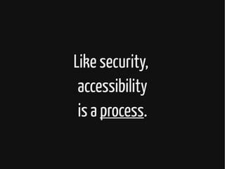 Like security,
accessibility
is a process.
 