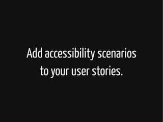 Add accessibility scenarios
to your user stories.
 