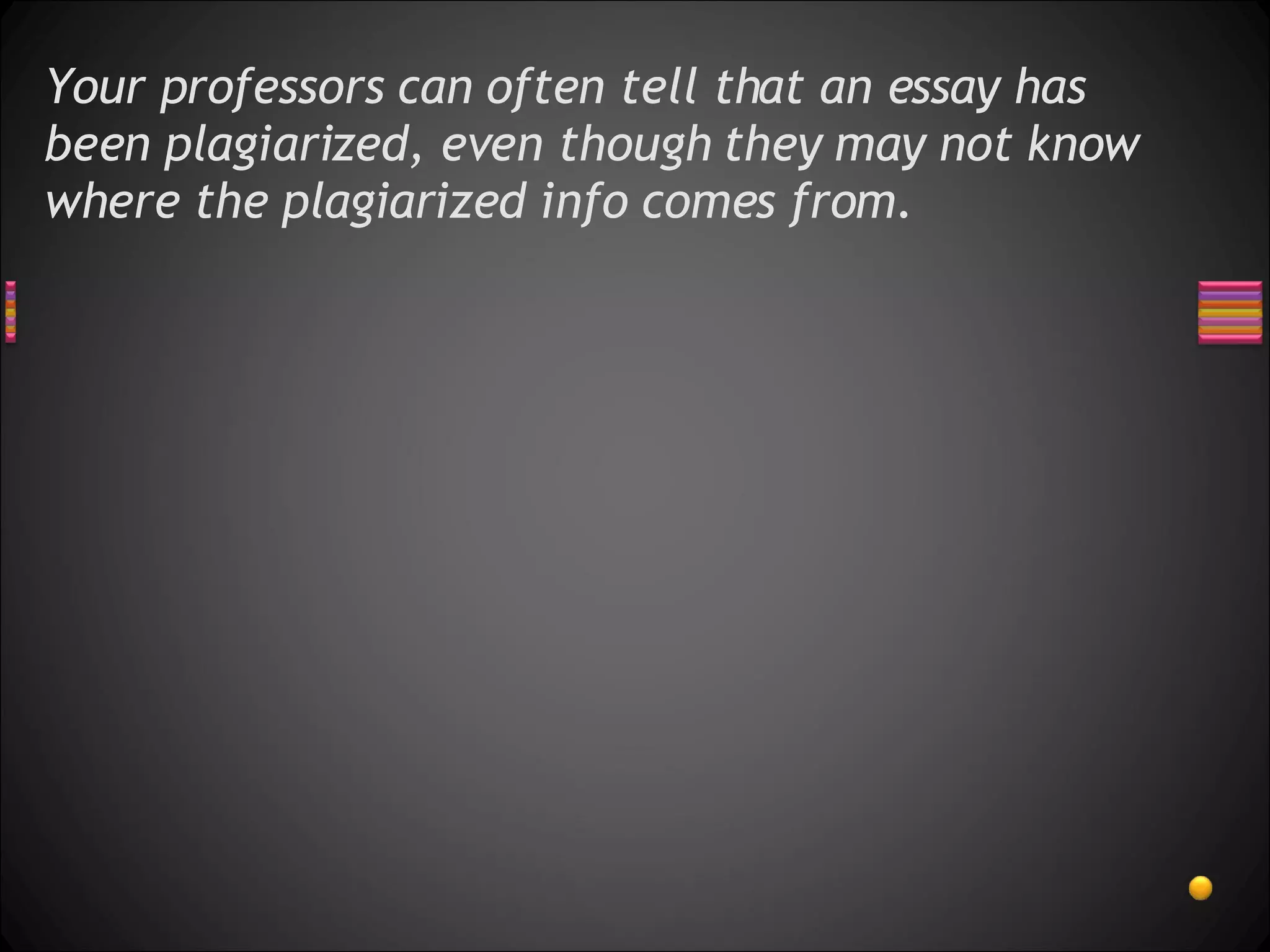 Your professors can often tell that an essay has been plagiarized, even though they may not know where the plagiarized info comes from. 