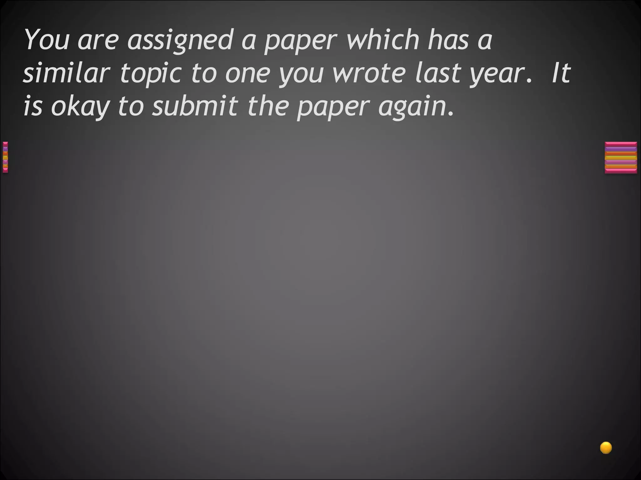 You are assigned a paper which has a similar topic to one you wrote last year.  It is okay to submit the paper again. 