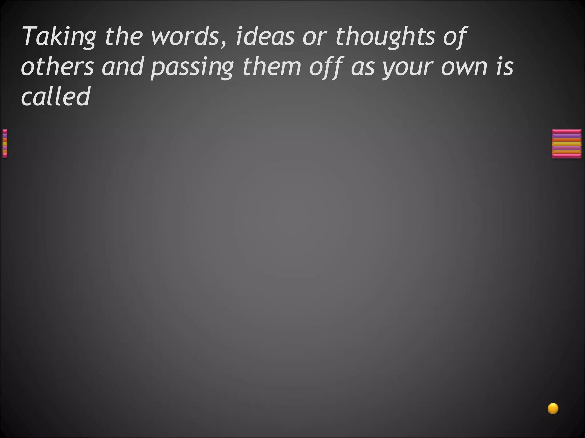 Taking the words, ideas or thoughts of others and passing them off as your own is called 