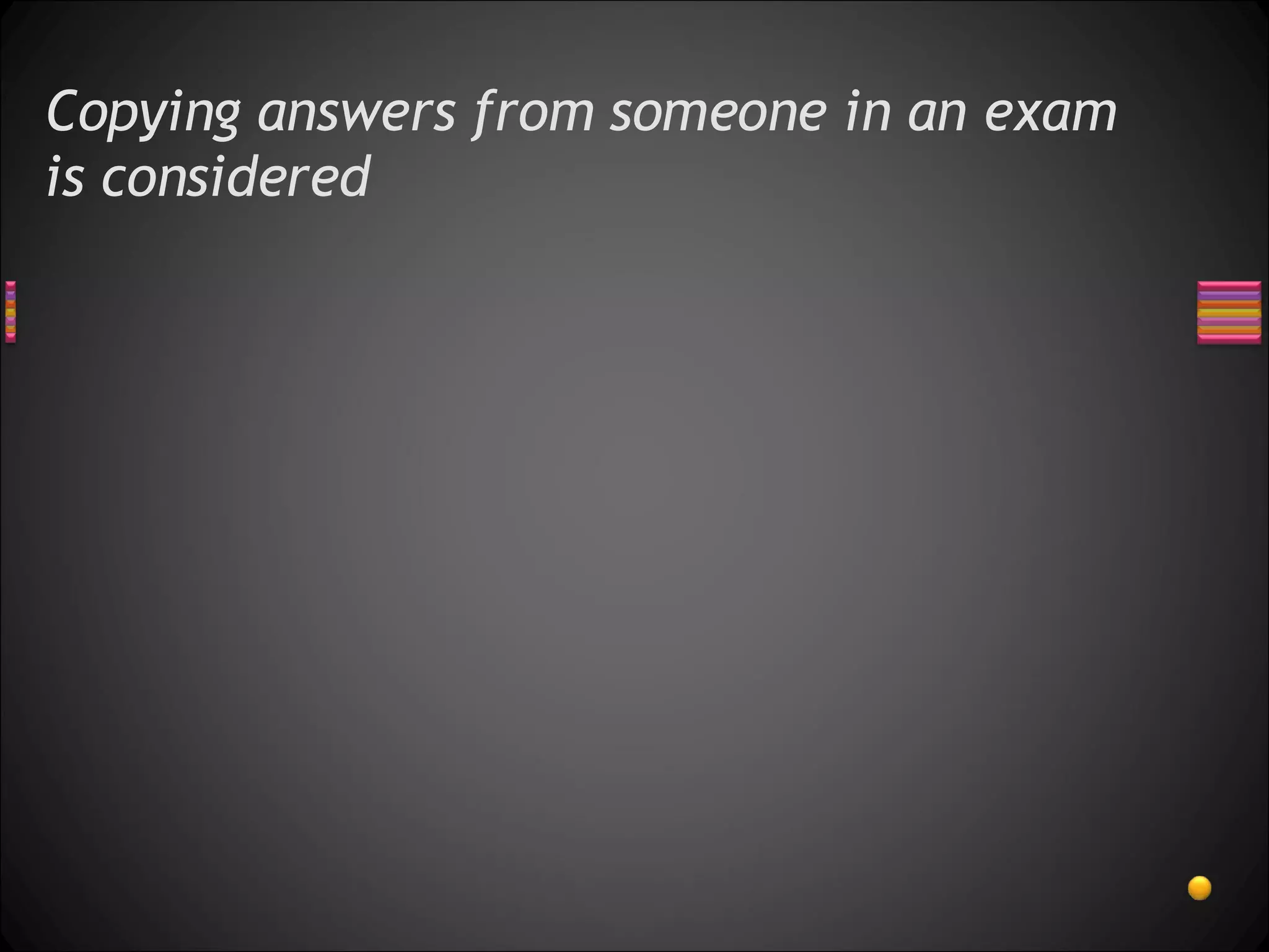 Copying answers from someone in an exam is considered  