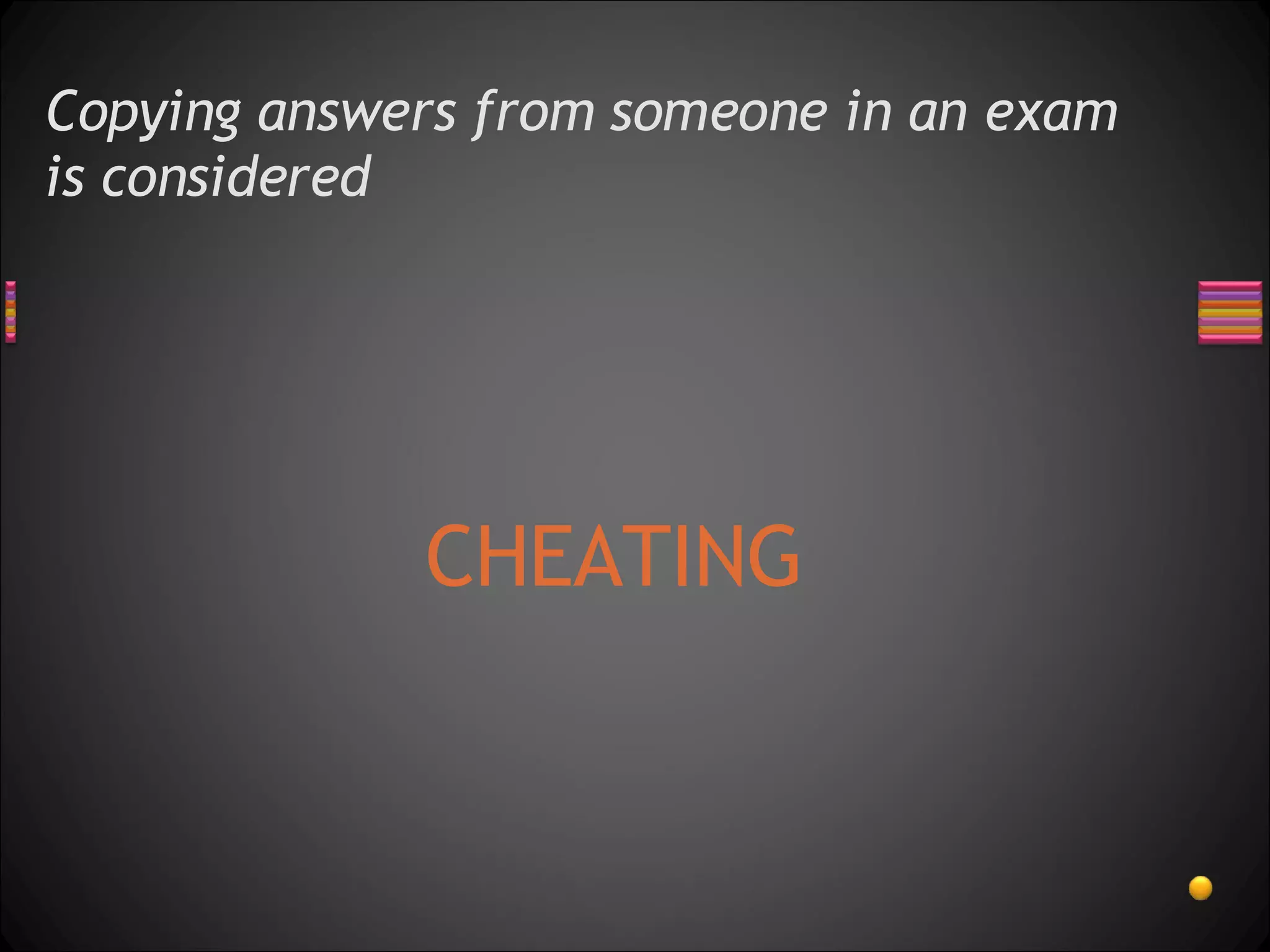 Copying answers from someone in an exam is considered  CHEATING 
