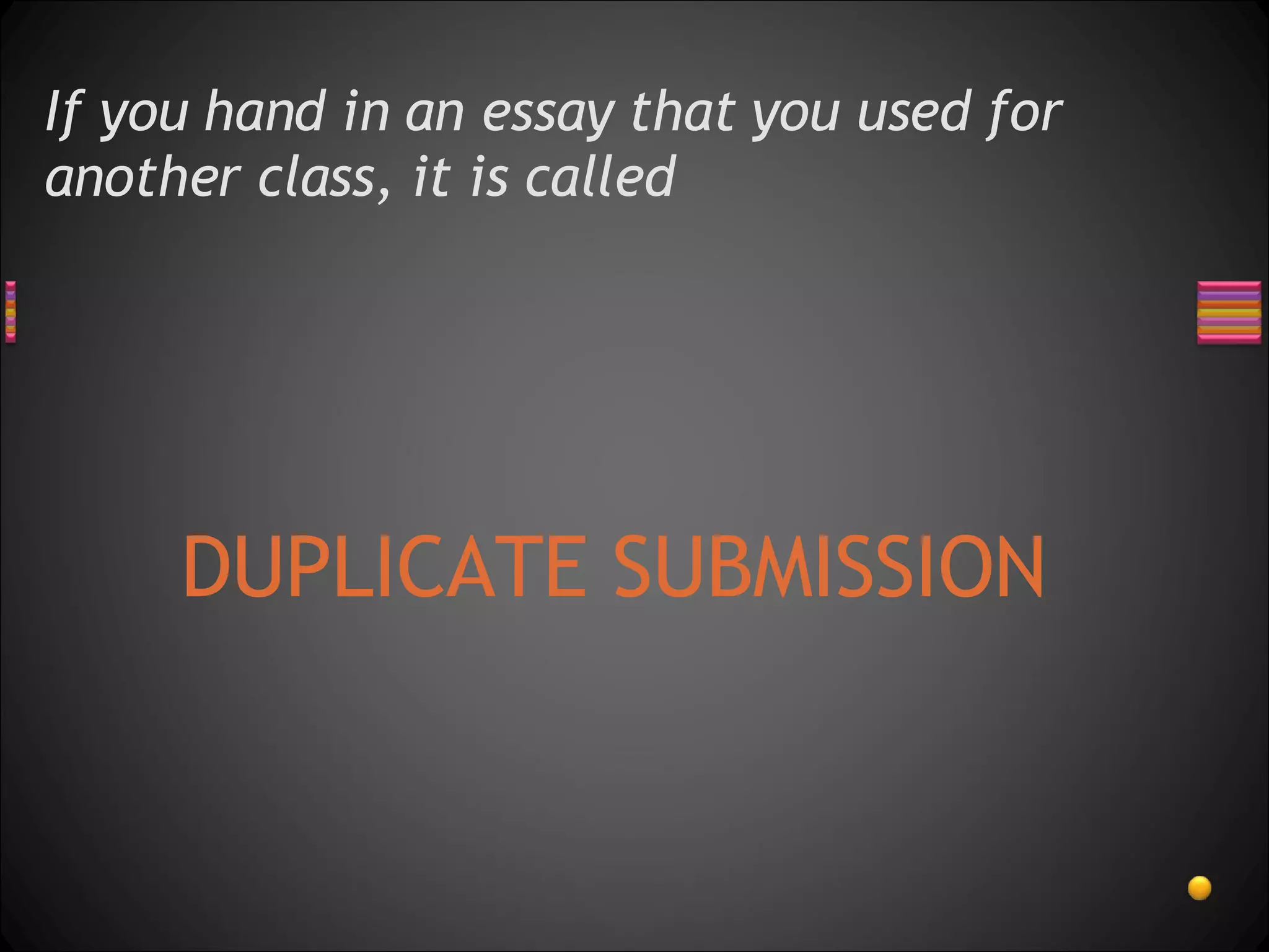 If you hand in an essay that you used for another class, it is called  DUPLICATE SUBMISSION 