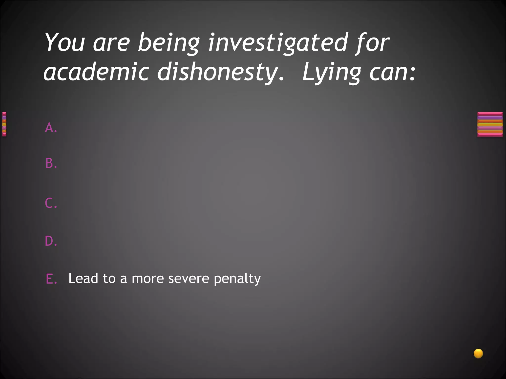 You are being investigated for academic dishonesty.  Lying can: Lead to a more severe penalty 