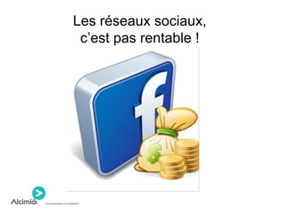 Les réseaux sociaux,
c’est pas rentable !
 