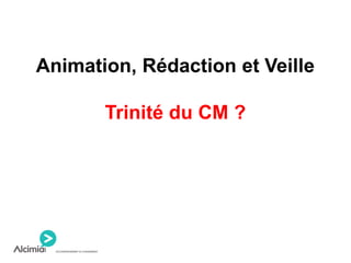 Animation, Rédaction et Veille
Trinité du CM ?
 