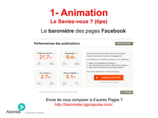 1- Animation
Le Saviez-vous ? (tips)
Envie de vous comparer à d’autres Pages ?
http://barometer.agorapulse.com/
 