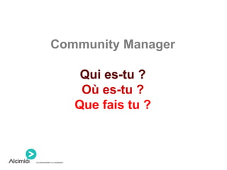 Community Manager
Qui es-tu ?
Où es-tu ?
Que fais tu ?
 
