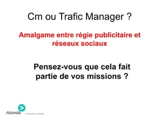 Cm ou Trafic Manager ?
Amalgame entre régie publicitaire et
réseaux sociaux
Pensez-vous que cela fait
partie de vos missions ?
 