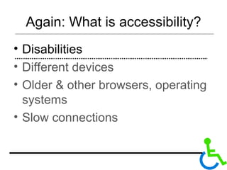 Again: What is accessibility? Disabilities Different devices Older & other browsers, operating systems Slow connections 
