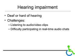 Hearing impairment Deaf or hard of hearing Challenges: Listening to audio/video clips Difficulty participating in real-time audio chats 