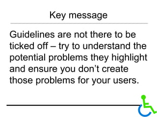 Key message Guidelines are not there to be ticked off – try to understand the potential problems they highlight and ensure you don’t create those problems for your users. 