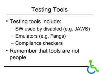 Testing Tools Testing tools include: SW used by disabled (e.g. JAWS) Emulators (e.g. Fangs) Compliance checkers Remember that tools are not people 