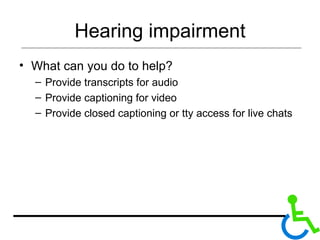 Hearing impairment What can you do to help? Provide transcripts for audio Provide captioning for video Provide closed captioning or tty access for live chats 