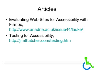 Articles Evaluating Web Sites for Accessibility with Firefox,  http://www.ariadne.ac.uk/issue44/lauke/ Testing for Accessibility,  http://jimthatcher.com/testing.htm 