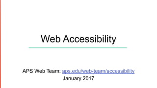 Web Accessibility
APS Web Team: aps.edu/web-team/accessibility
January 2017
 