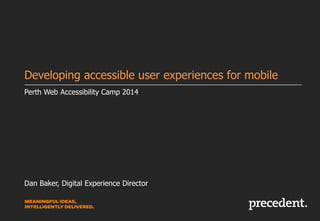 Perth Web Accessibility Camp 2014
Developing accessible user experiences for mobile
Dan Baker, Digital Experience Director
 