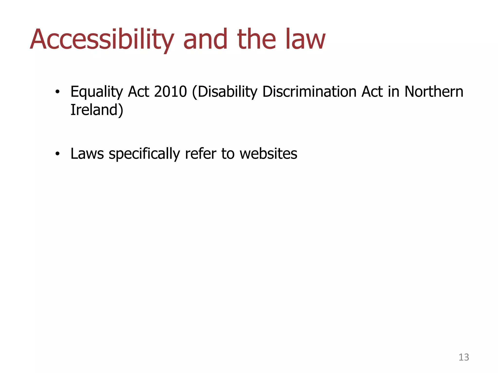 Accessibility and the law
• Equality Act 2010 (Disability Discrimination Act in Northern
Ireland)
• Laws specifically refer to websites

13

 