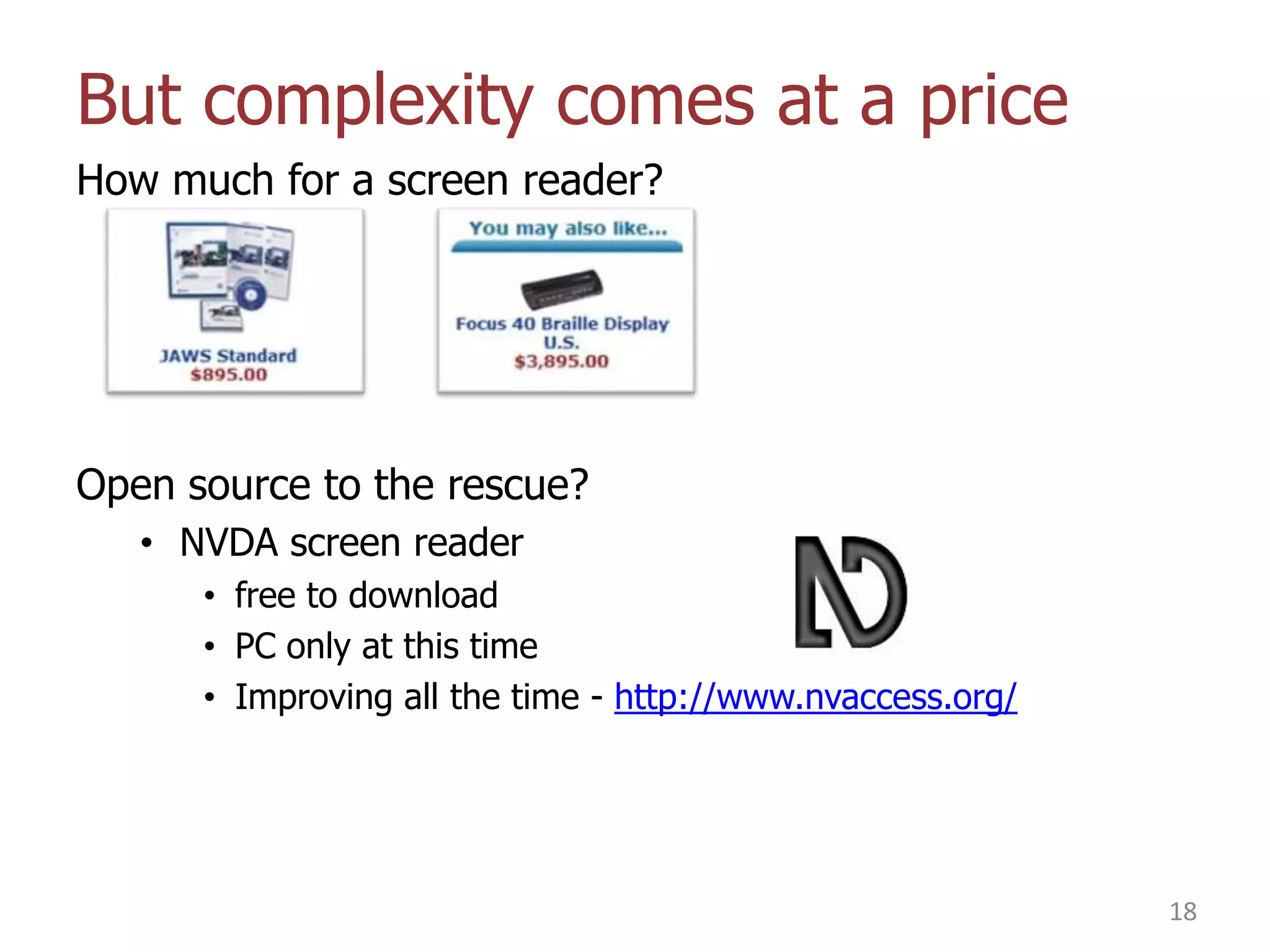 But complexity comes at a price
How much for a screen reader?

Open source to the rescue?
• NVDA screen reader
• free to download
• PC only at this time
• Improving all the time - http://www.nvaccess.org/

18

 