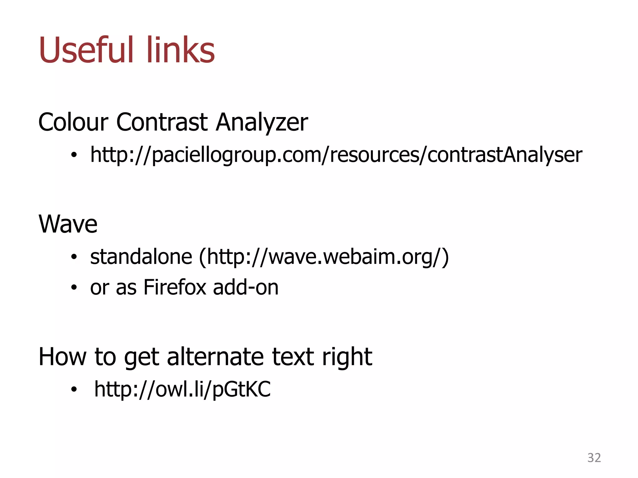 Useful links
Colour Contrast Analyzer
• http://paciellogroup.com/resources/contrastAnalyser

Wave
• standalone (http://wave.webaim.org/)
• or as Firefox add-on

How to get alternate text right
• http://owl.li/pGtKC
32

 