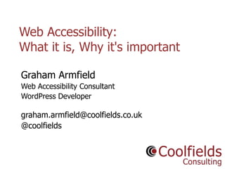 Web Accessibility:
What it is, Why it's important
Graham Armfield
Web Accessibility Consultant
WordPress Developer

graham.armfield@coolfields.co.uk
@coolfields

Coolfields Consulting

www.coolfields.co.uk
@coolfields

 