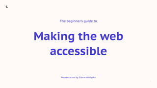 1
Making the web
accessible
The beginner’s guide to
Presentation by Elena Akaliyska
 