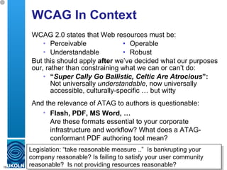 WCAG In Context <ul><li>WCAG 2.0 states that Web resources must be: </li></ul><ul><ul><li>Perceivable   • Operable </li></...
