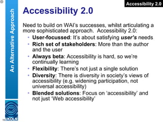 Accessibility 2.0 <ul><li>Need to build on WAI’s successes, whilst articulating a more sophisticated approach.  Accessibil...