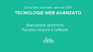 Corso Data Journalist gen-mar 2017
TECNOLOGIE WEB AVANZATO
Esecuzione asincrona
Funzioni closure e callback
 